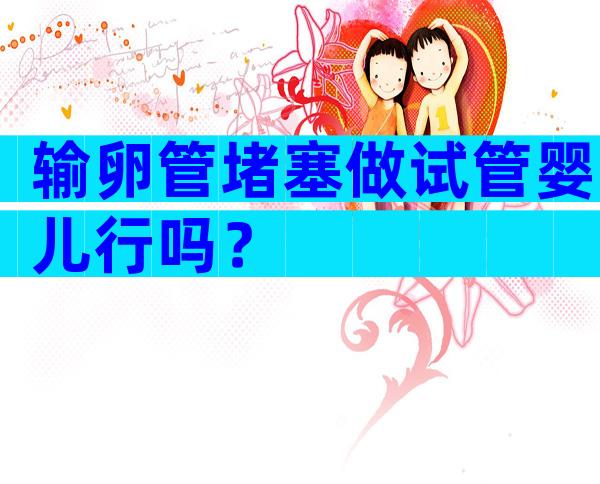 输卵管堵塞做试管婴儿行吗？