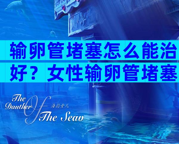 输卵管堵塞怎么能治好？女性输卵管堵塞能治吗？