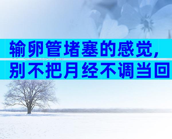输卵管堵塞的感觉,别不把月经不调当回事了