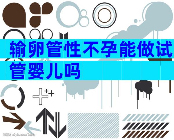 输卵管性不孕能做试管婴儿吗
