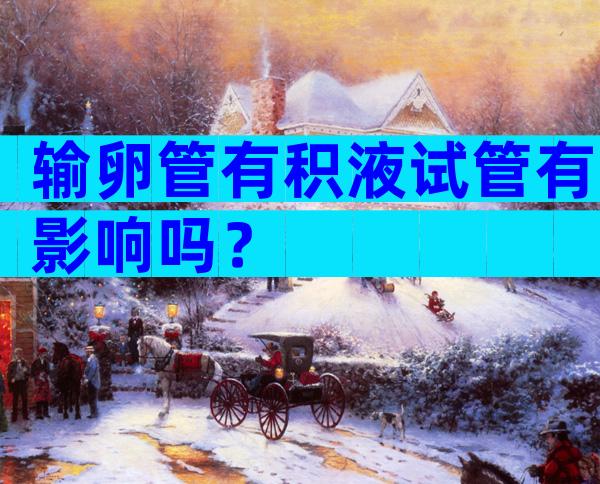 输卵管有积液试管有影响吗？