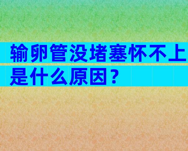 输卵管没堵塞怀不上是什么原因？