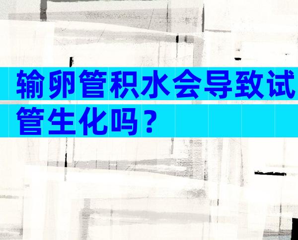 输卵管积水会导致试管生化吗？
