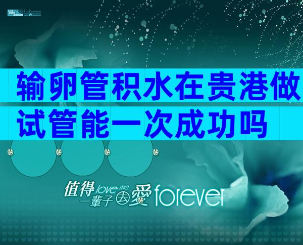 输卵管积水在贵港做试管能一次成功吗