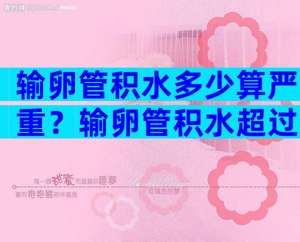 输卵管积水多少算严重？输卵管积水超过32毫米算严重吗？