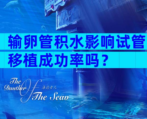 输卵管积水影响试管移植成功率吗？