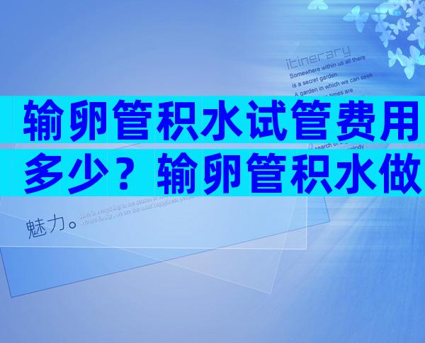 输卵管积水试管费用多少？输卵管积水做试管婴儿方案