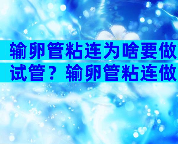 输卵管粘连为啥要做试管？输卵管粘连做手术还是试管婴儿？