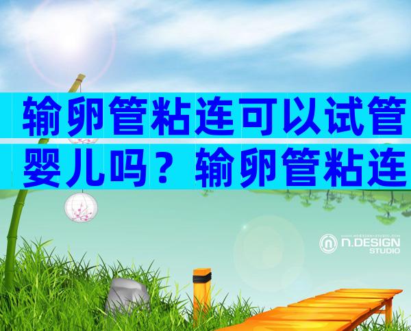 输卵管粘连可以试管婴儿吗？输卵管粘连可以做试管婴儿吗？