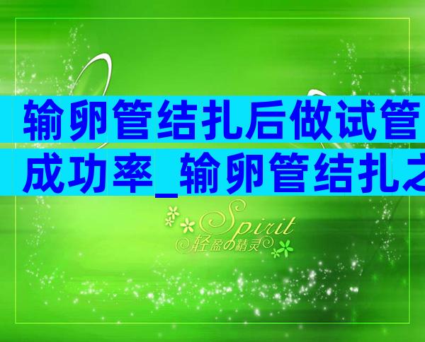 输卵管结扎后做试管成功率_输卵管结扎之后还能要孩子吗
