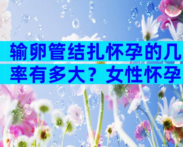 输卵管结扎怀孕的几率有多大？女性怀孕几率高不高一文通