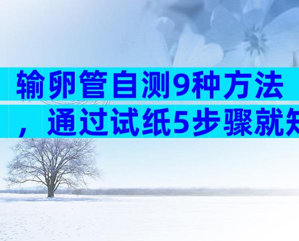输卵管自测9种方法，通过试纸5步骤就知道是否异常