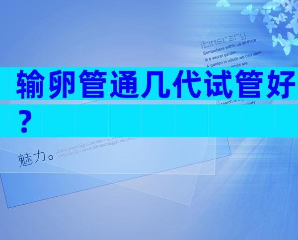 输卵管通几代试管好？