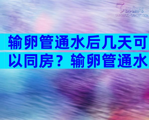 输卵管通水后几天可以同房？输卵管通水怎么做啊？