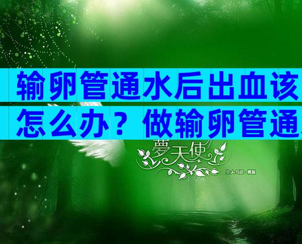 输卵管通水后出血该怎么办？做输卵管通水后流血几天正常？