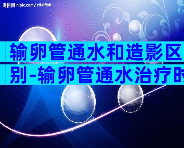 输卵管通水和造影区别-输卵管通水治疗时间