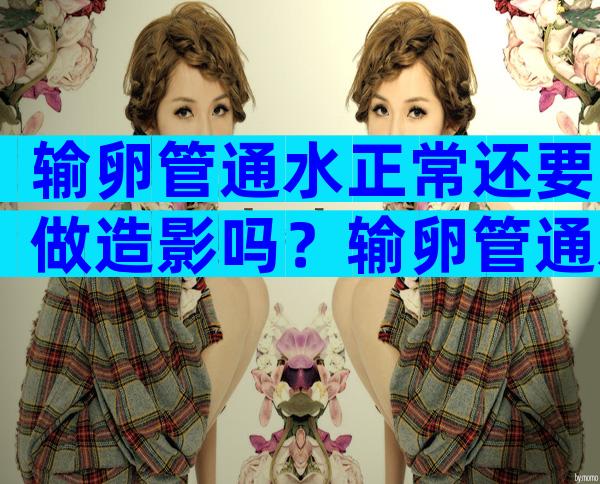 输卵管通水正常还要做造影吗？输卵管通水没问题还需要做造影吗？