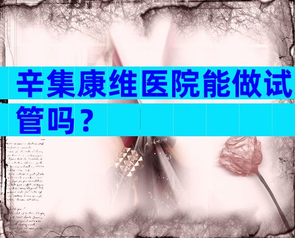 辛集康维医院能做试管吗？