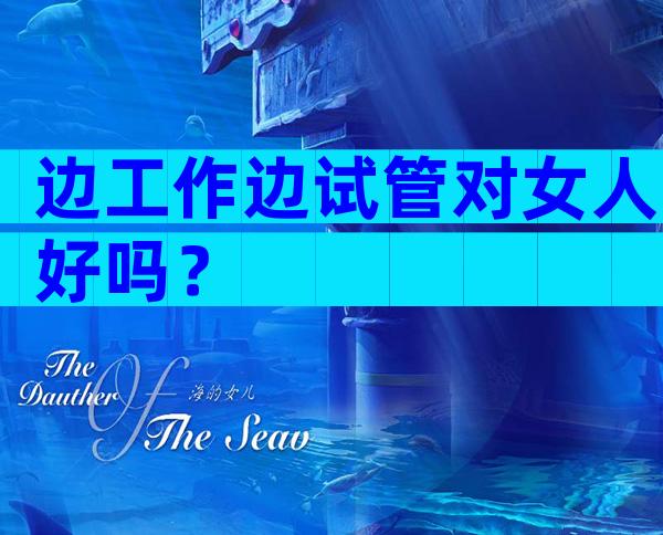 边工作边试管对女人好吗？