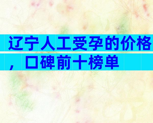 辽宁人工受孕的价格，口碑前十榜单