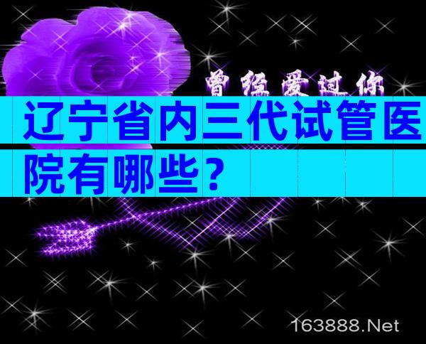 辽宁省内三代试管医院有哪些？