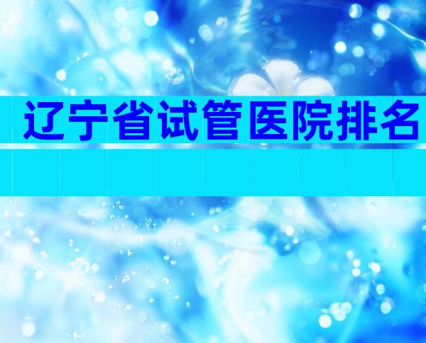 辽宁省试管医院排名
