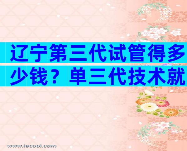 辽宁第三代试管得多少钱？单三代技术就需要5万元
