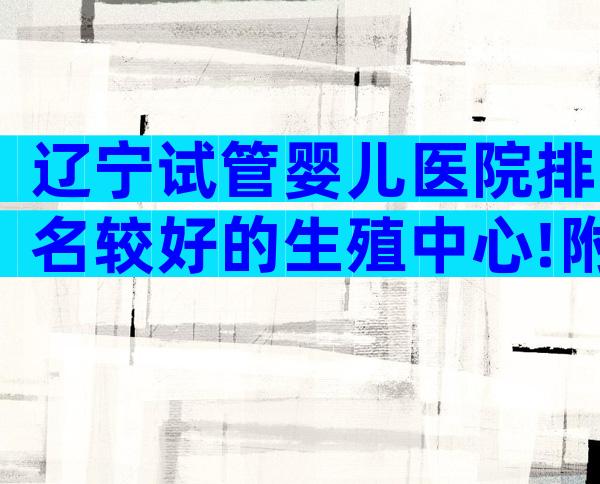辽宁试管婴儿医院排名较好的生殖中心!附3家生殖机构排名参考