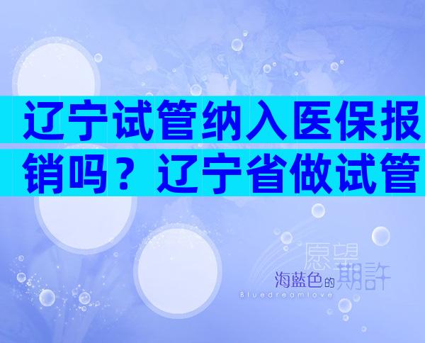 辽宁试管纳入医保报销吗？辽宁省做试管婴儿哪家医院最权威？