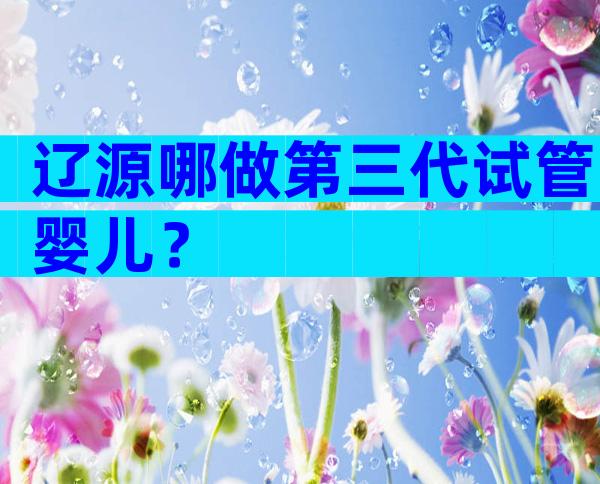辽源哪做第三代试管婴儿？