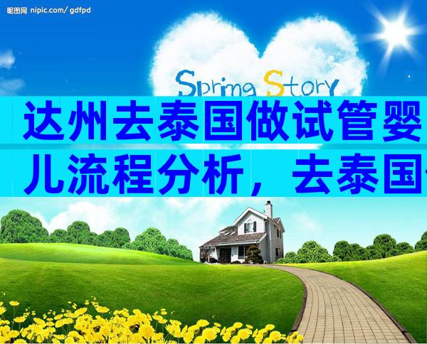 达州去泰国做试管婴儿流程分析，去泰国做试管的经验分享