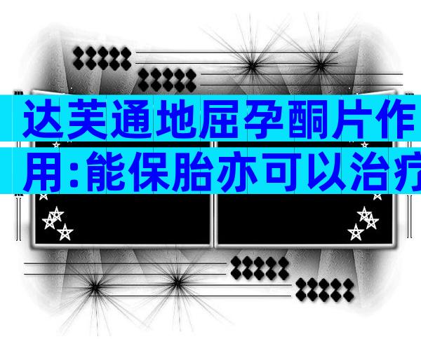 达芙通地屈孕酮片作用:能保胎亦可以治疗月经不调