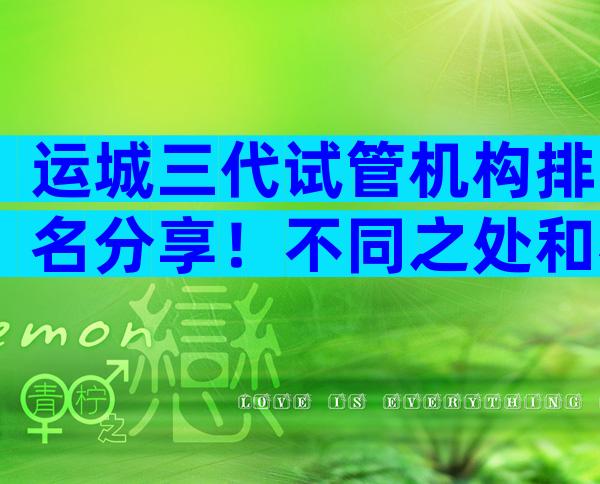 运城三代试管机构排名分享！不同之处和相似之处一览无余