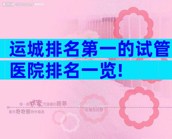 运城排名第一的试管医院排名一览!