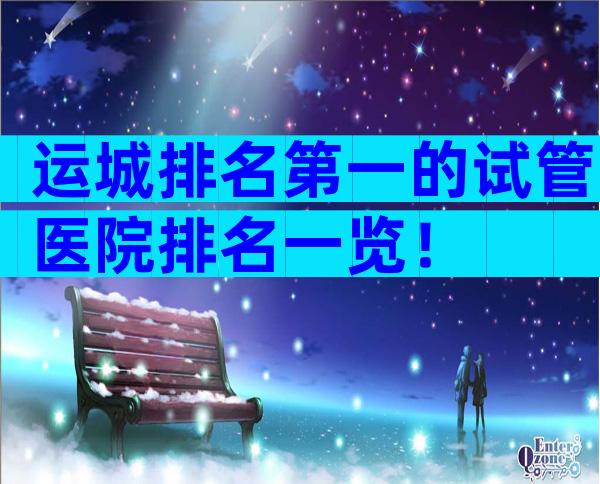 运城排名第一的试管医院排名一览！