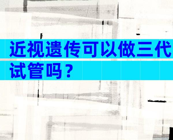 近视遗传可以做三代试管吗？