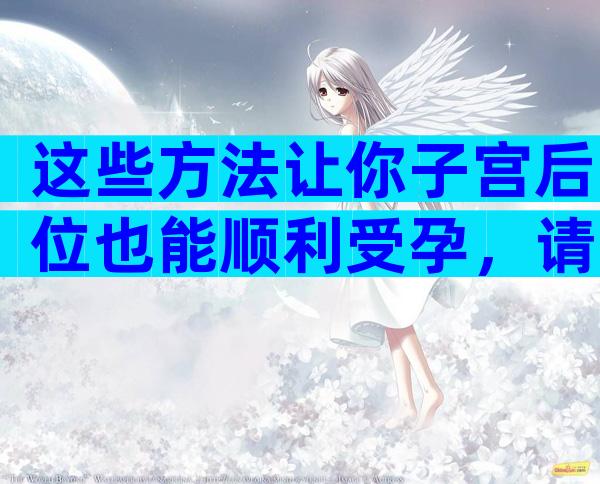 这些方法让你子宫后位也能顺利受孕，请注意接收