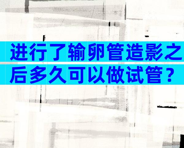 进行了输卵管造影之后多久可以做试管？