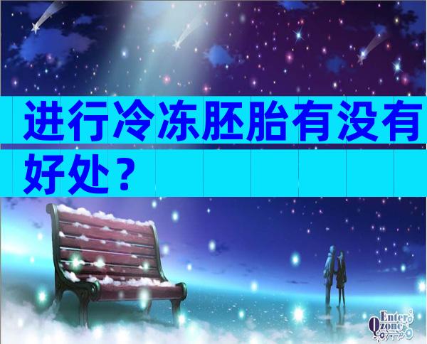 进行冷冻胚胎有没有好处？