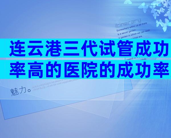 连云港三代试管成功率高的医院的成功率如何，单身试管婴儿去哪做