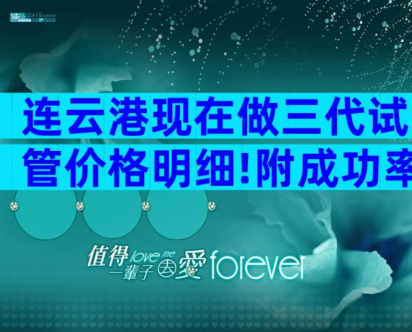 连云港现在做三代试管价格明细!附成功率与费用明细