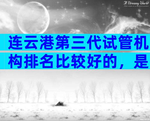 连云港第三代试管机构排名比较好的，是哪家？