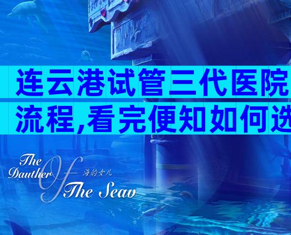 连云港试管三代医院流程,看完便知如何选择