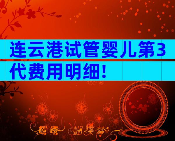 连云港试管婴儿第3代费用明细!