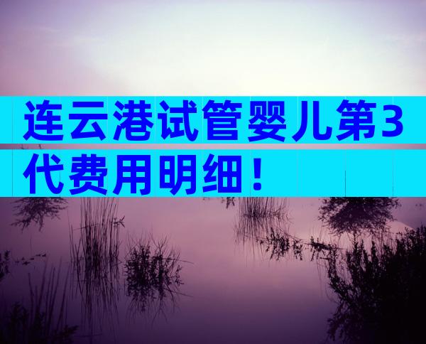 连云港试管婴儿第3代费用明细！