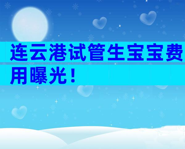连云港试管生宝宝费用曝光！