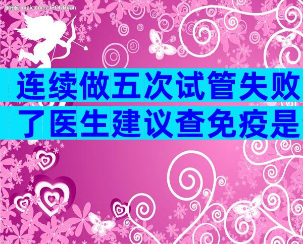 连续做五次试管失败了医生建议查免疫是查什么项目？