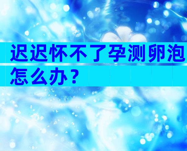 迟迟怀不了孕测卵泡怎么办？