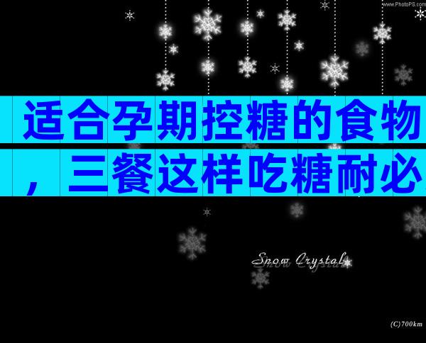 适合孕期控糖的食物，三餐这样吃糖耐必过