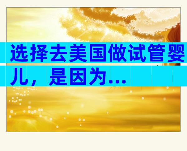 选择去美国做试管婴儿，是因为...